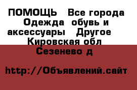 ПОМОЩЬ - Все города Одежда, обувь и аксессуары » Другое   . Кировская обл.,Сезенево д.